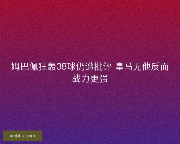 姆巴佩狂轰38球仍遭批评 皇马无他反而战力更强