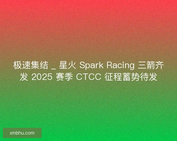 极速集结 _ 星火 Spark Racing 三箭齐发 2025 赛季 CTCC 征程蓄势待发