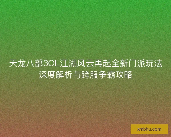天龙八部3OL江湖风云再起全新门派玩法深度解析与跨服争霸攻略