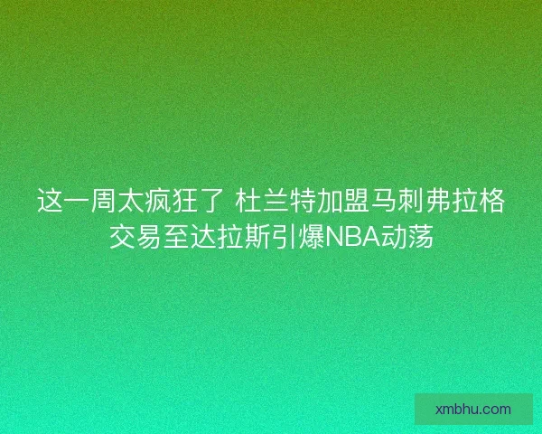 这一周太疯狂了 杜兰特加盟马刺弗拉格交易至达拉斯引爆NBA动荡