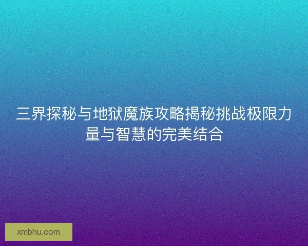 三界探秘与地狱魔族攻略揭秘挑战极限力量与智慧的完美结合